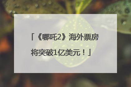 《哪吒2》海外票房将突破1亿美元！