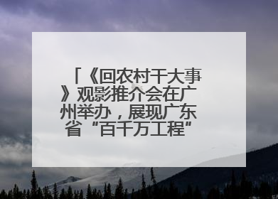 《回农村干大事》观影推介会在广州举办，展现广东省“百千万工程”生动实践
