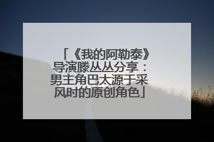 《我的阿勒泰》导演滕丛丛分享：男主角巴太源于采风时的原创角色