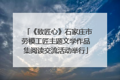 《致匠心》石家庄市劳模工匠主题文学作品集阅读交流活动举行