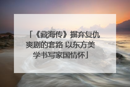 《藏海传》摒弃复仇爽剧的套路 以东方美学书写家国情怀