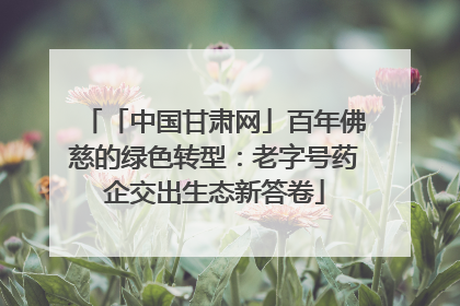 「中国甘肃网」百年佛慈的绿色转型：老字号药企交出生态新答卷