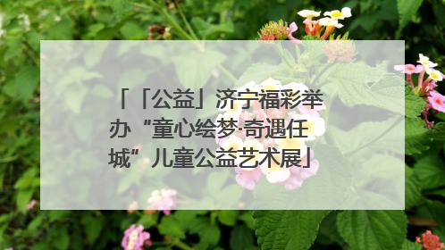 「公益」济宁福彩举办“童心绘梦·奇遇任城”儿童公益艺术展