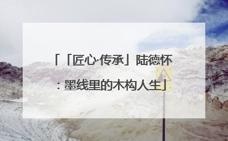 「匠心·传承」陆德怀：墨线里的木构人生