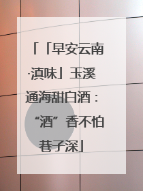 「早安云南·滇味」玉溪通海甜白酒：“酒”香不怕巷子深