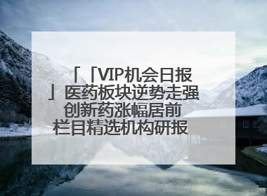 「VIP机会日报」医药板块逆势走强 创新药涨幅居前 栏目精选机构研报 优质公司区间最高涨34.9%