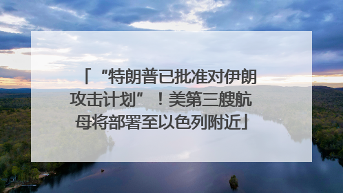 “特朗普已批准对伊朗攻击计划”！美第三艘航母将部署至以色列附近