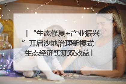 “生态修复+产业振兴”开启沙地治理新模式 生态经济实现双效益