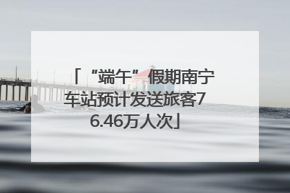 “端午”假期南宁车站预计发送旅客76.46万人次