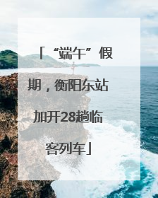 “端午”假期，衡阳东站加开28趟临客列车