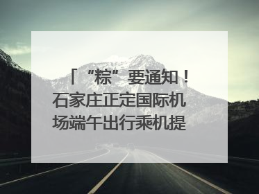 “粽”要通知！石家庄正定国际机场端午出行乘机提示，快来get