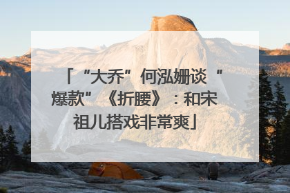“大乔”何泓姗谈“爆款”《折腰》：和宋祖儿搭戏非常爽