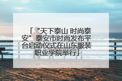 “天下泰山 时尚泰安”泰安市时尚发布平台启动仪式在山东服装职业学院举行
