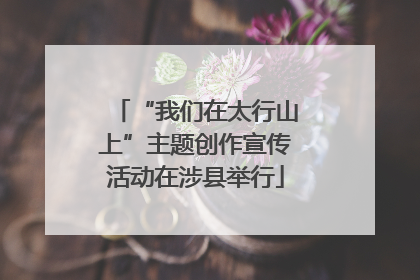 “我们在太行山上”主题创作宣传活动在涉县举行