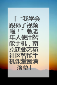 “我学会跟孙子视频啦！”教老年人使用智能手机，南京建邺艺苑社区智能手机课堂圆满落幕