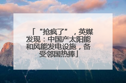 “抢疯了”，英媒发现：中国产太阳能和风能发电设施，备受邻国热捧