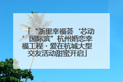 “浙里幸福荟‘芯动’国际滨”杭州婚恋幸福工程・爱在杭城大型交友活动甜蜜开启