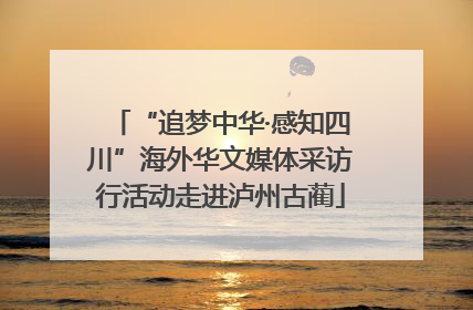 “追梦中华·感知四川”海外华文媒体采访行活动走进泸州古蔺
