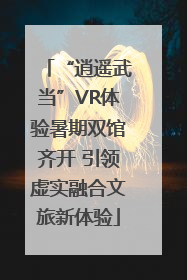 “逍遥武当”VR体验暑期双馆齐开 引领虚实融合文旅新体验