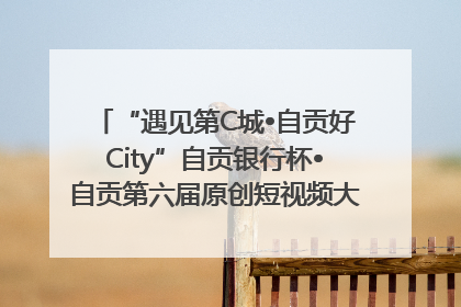 “遇见第C城•自贡好City”自贡银行杯•自贡第六届原创短视频大赛获奖名单出炉｜美好生活有“盐”味