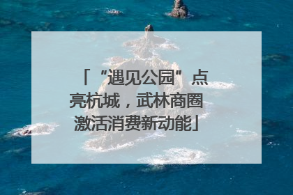 “遇见公园”点亮杭城，武林商圈激活消费新动能