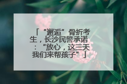 “邂逅”骨折考生，长沙民警承诺：“放心，这三天我们来帮孩子”