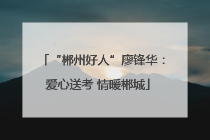 “郴州好人”廖锋华：爱心送考 情暖郴城