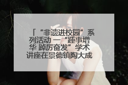“非遗进校园”系列活动 一“踵事增华 踔厉奋发”学术讲座在景德镇陶大成功举办（图）