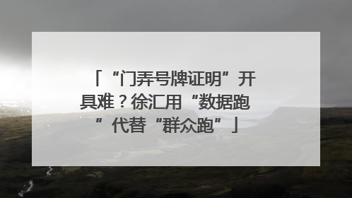 “门弄号牌证明”开具难？徐汇用“数据跑”代替“群众跑”