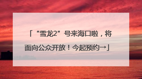 “雪龙2”号来海口啦，将面向公众开放！今起预约→