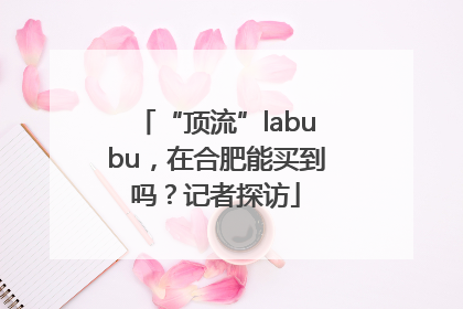 “顶流”labubu，在合肥能买到吗？记者探访