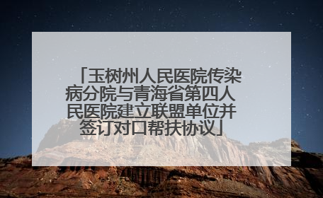 玉树州人民医院传染病分院与青海省第四人民医院建立联盟单位并签订对口帮扶协议