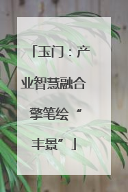 玉门：产业智慧融合 擎笔绘“丰景”