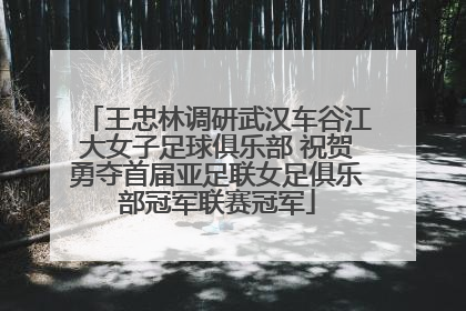 王忠林调研武汉车谷江大女子足球俱乐部 祝贺勇夺首届亚足联女足俱乐部冠军联赛冠军