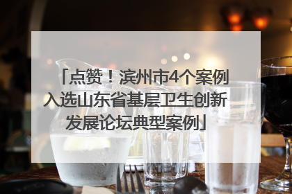 点赞！滨州市4个案例入选山东省基层卫生创新发展论坛典型案例