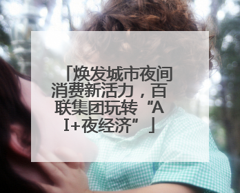 焕发城市夜间消费新活力，百联集团玩转“AI+夜经济”