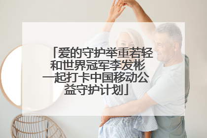 爱的守护举重若轻 和世界冠军李发彬一起打卡中国移动公益守护计划