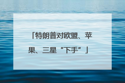 特朗普对欧盟、苹果、三星“下手”