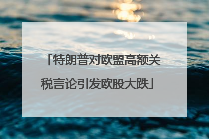 特朗普对欧盟高额关税言论引发欧股大跌