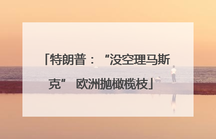 特朗普：“没空理马斯克” 欧洲抛橄榄枝
