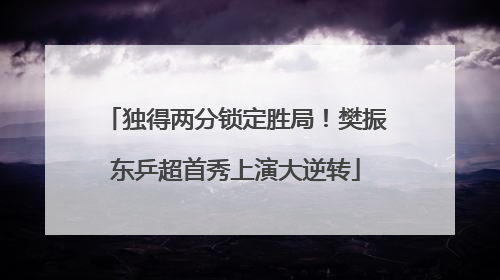 独得两分锁定胜局！樊振东乒超首秀上演大逆转