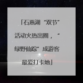 石燕湖“双节”活动火热出圈，“绿野仙踪”成游客最爱打卡地