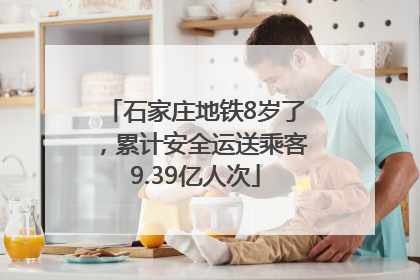 石家庄地铁8岁了，累计安全运送乘客9.39亿人次