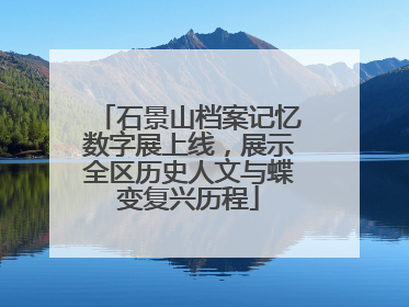 石景山档案记忆数字展上线，展示全区历史人文与蝶变复兴历程