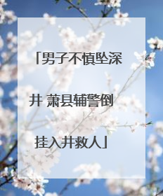 男子不慎坠深井 萧县辅警倒挂入井救人
