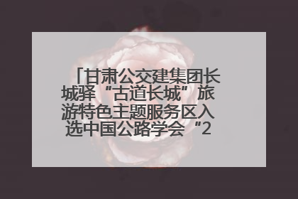 甘肃公交建集团长城驿“古道长城”旅游特色主题服务区入选中国公路学会“2025年度交通与旅游融合创新项目”
