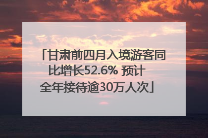 甘肃前四月入境游客同比增长52.6% 预计全年接待逾30万人次