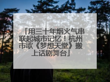 用三十年烟火气串联起城市记忆！杭州市歌《梦想天堂》搬上话剧舞台