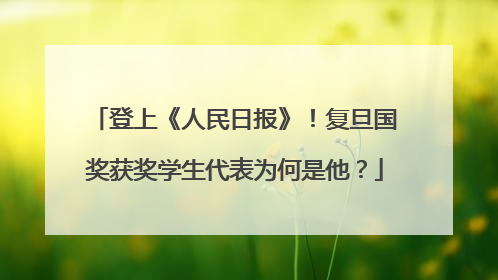 登上《人民日报》！复旦国奖获奖学生代表为何是他？