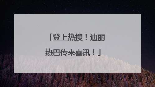 登上热搜！迪丽热巴传来喜讯！